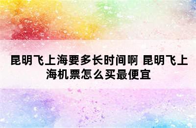 昆明飞上海要多长时间啊 昆明飞上海机票怎么买最便宜